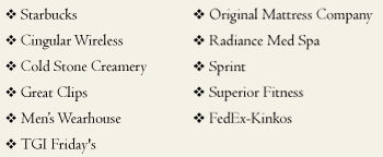 Please stop by and visit the following stores:  Starbucks, Cingular Wireless, Cold Stone Creamery, Great Clips, Men's Warehouse, TGI Friday's, Original Mattress Company, Radiance Med Spa, Sprint, Superior Fitness, and FedEx-Kinkos.